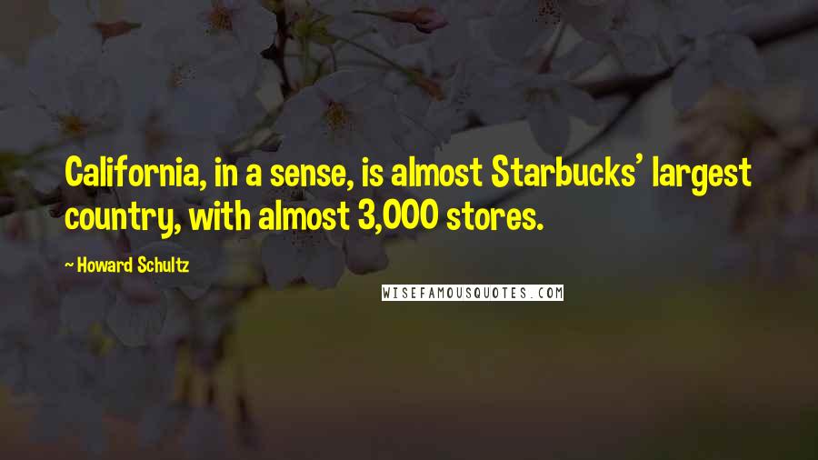 Howard Schultz Quotes: California, in a sense, is almost Starbucks' largest country, with almost 3,000 stores.