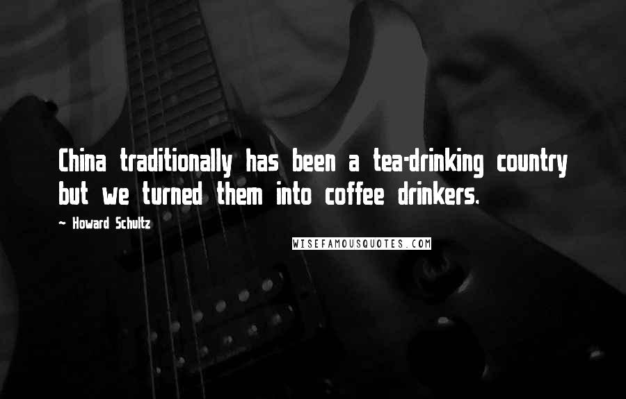 Howard Schultz Quotes: China traditionally has been a tea-drinking country but we turned them into coffee drinkers.