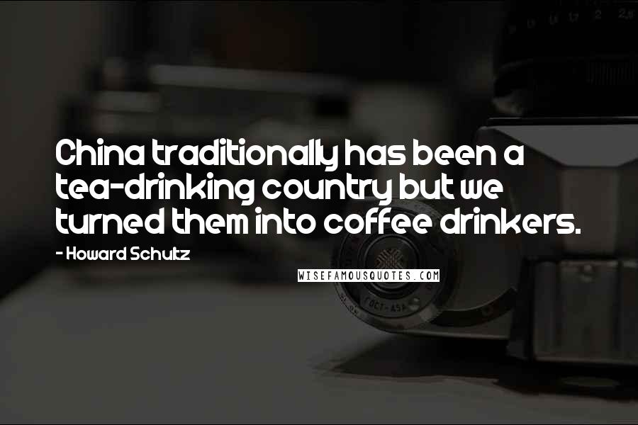 Howard Schultz Quotes: China traditionally has been a tea-drinking country but we turned them into coffee drinkers.