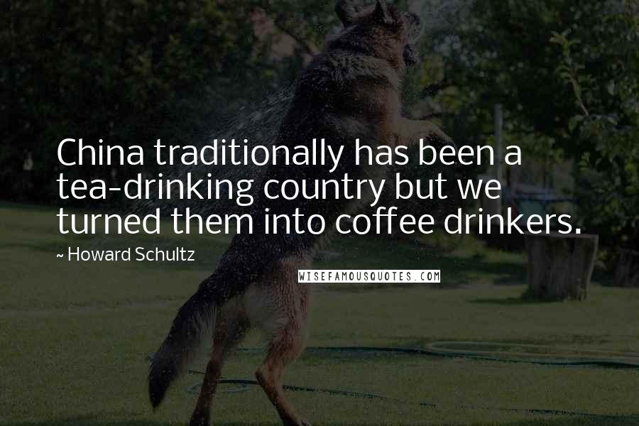 Howard Schultz Quotes: China traditionally has been a tea-drinking country but we turned them into coffee drinkers.