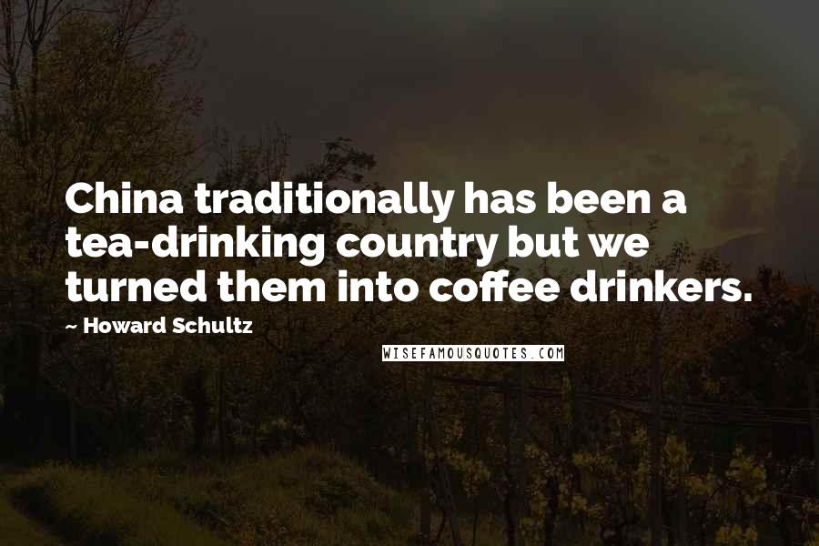 Howard Schultz Quotes: China traditionally has been a tea-drinking country but we turned them into coffee drinkers.