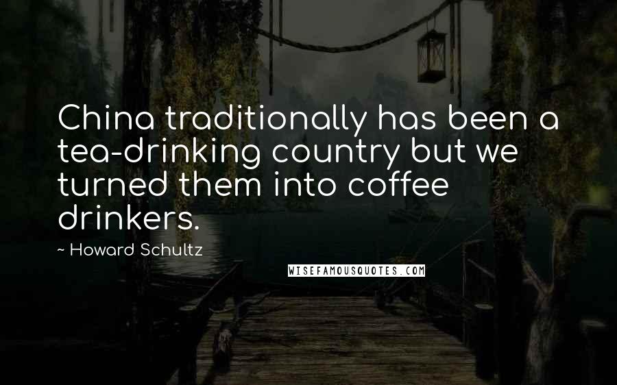 Howard Schultz Quotes: China traditionally has been a tea-drinking country but we turned them into coffee drinkers.