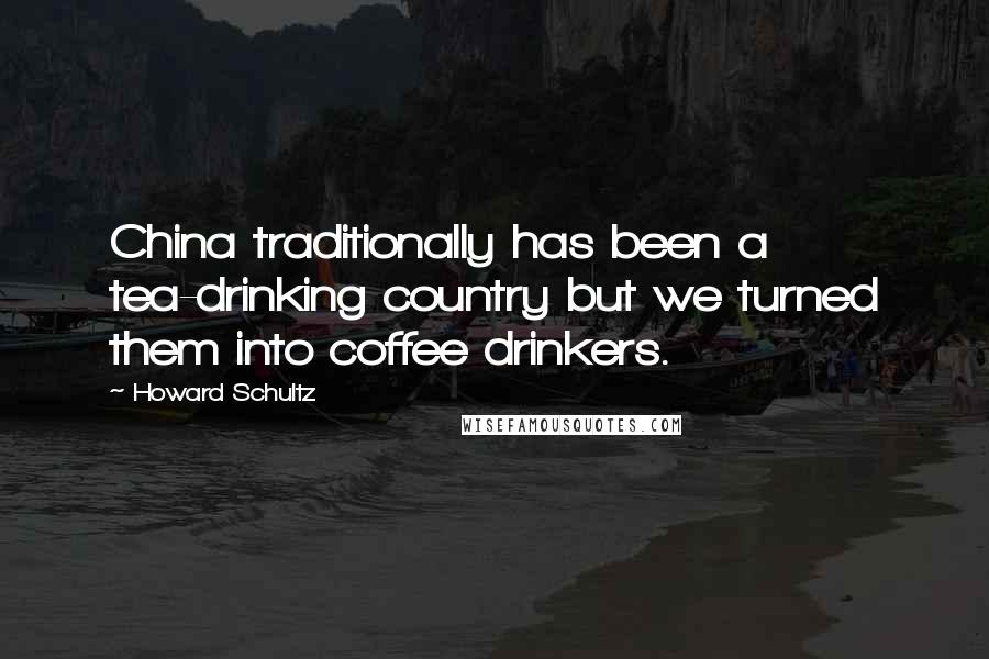 Howard Schultz Quotes: China traditionally has been a tea-drinking country but we turned them into coffee drinkers.