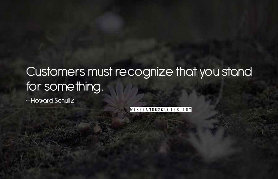 Howard Schultz Quotes: Customers must recognize that you stand for something.