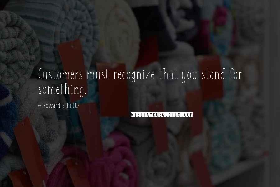 Howard Schultz Quotes: Customers must recognize that you stand for something.