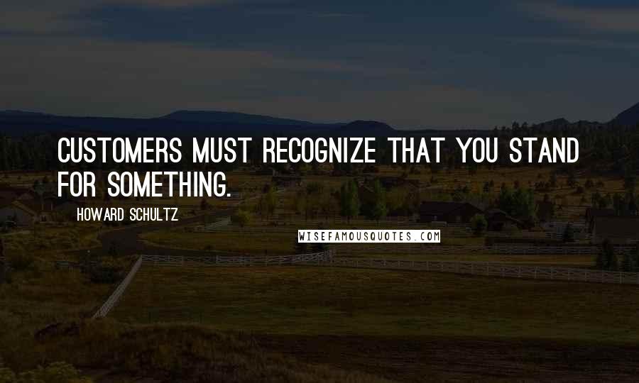 Howard Schultz Quotes: Customers must recognize that you stand for something.