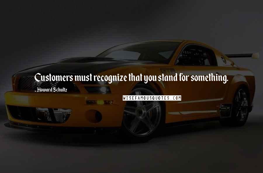 Howard Schultz Quotes: Customers must recognize that you stand for something.