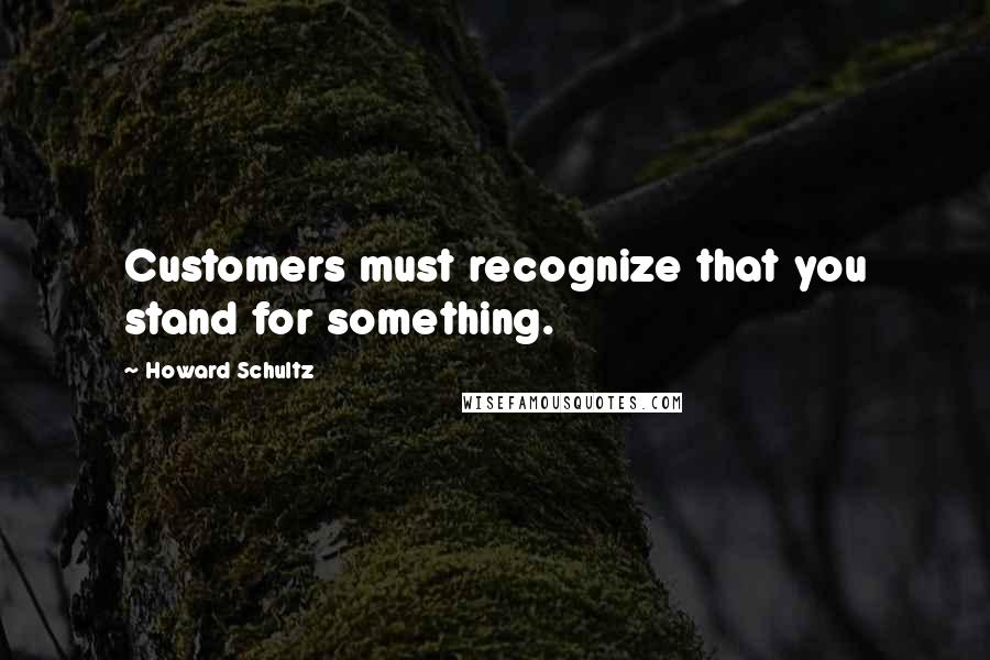 Howard Schultz Quotes: Customers must recognize that you stand for something.
