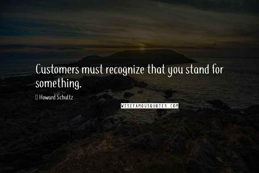 Howard Schultz Quotes: Customers must recognize that you stand for something.