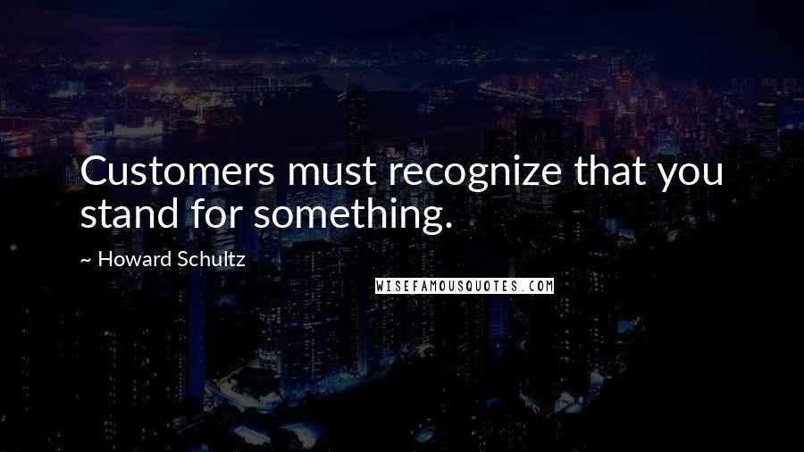 Howard Schultz Quotes: Customers must recognize that you stand for something.