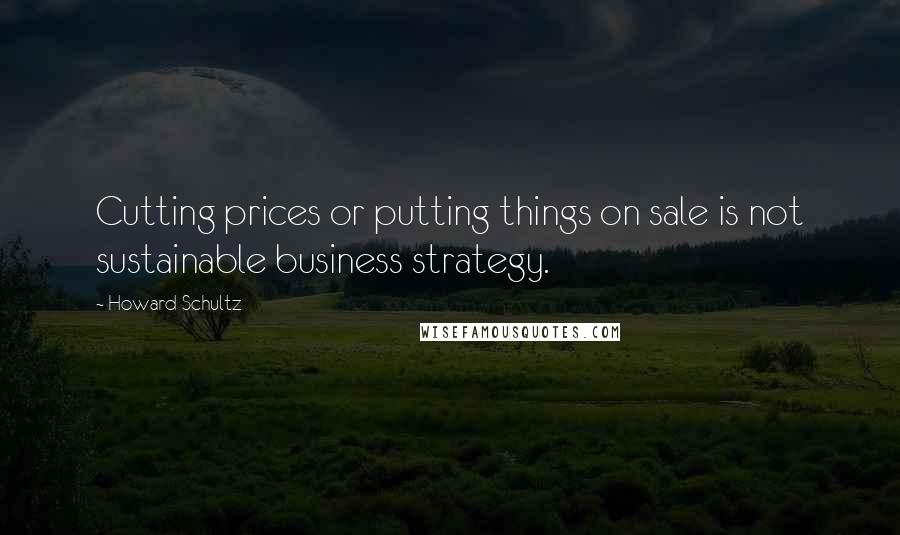 Howard Schultz Quotes: Cutting prices or putting things on sale is not sustainable business strategy.