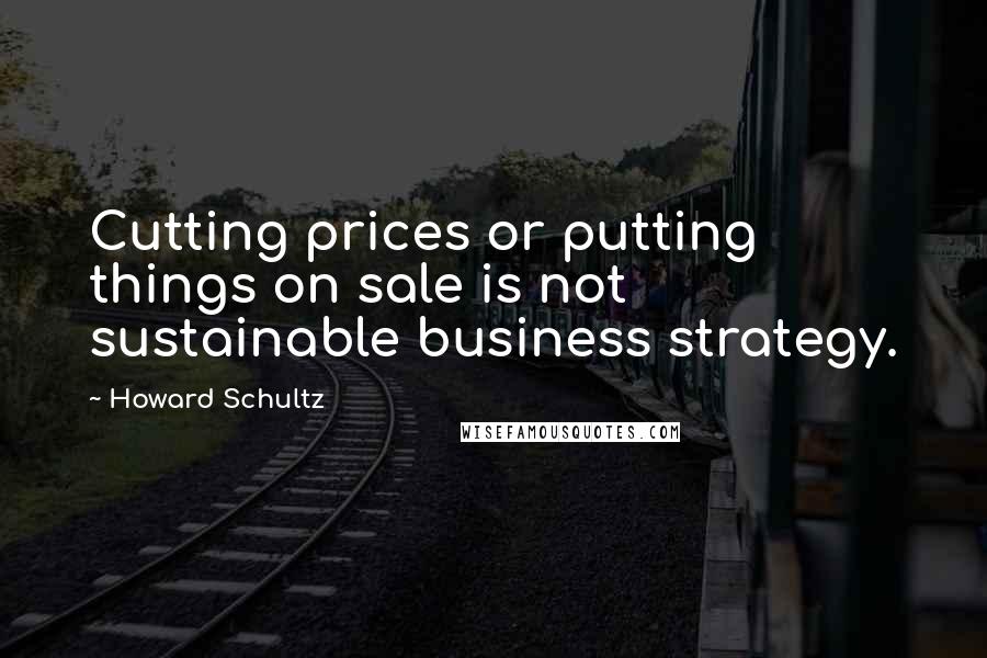 Howard Schultz Quotes: Cutting prices or putting things on sale is not sustainable business strategy.