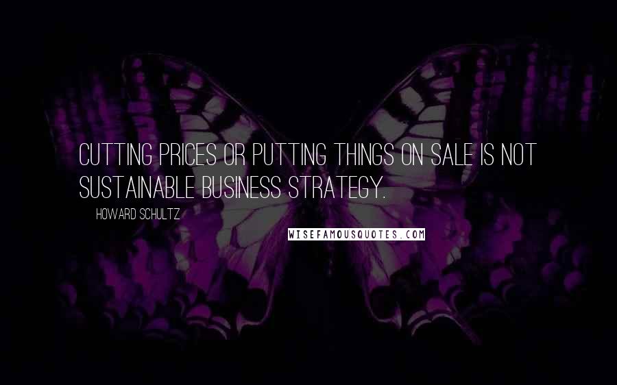 Howard Schultz Quotes: Cutting prices or putting things on sale is not sustainable business strategy.