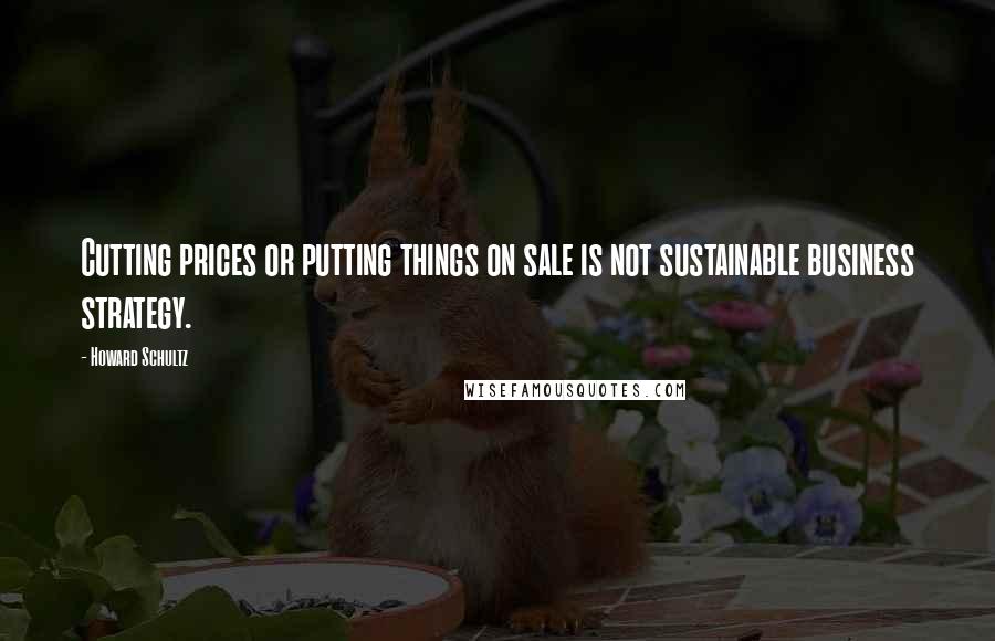 Howard Schultz Quotes: Cutting prices or putting things on sale is not sustainable business strategy.