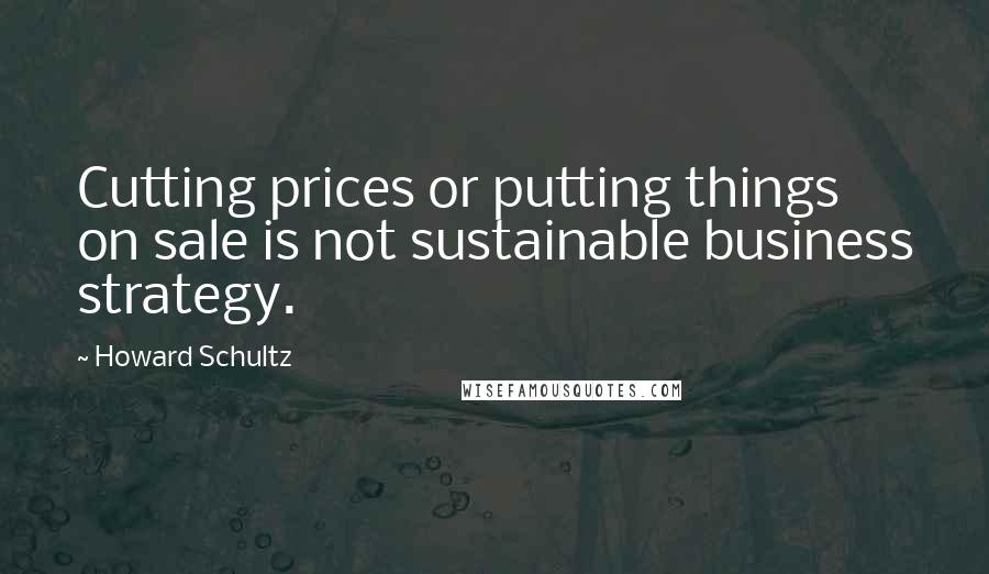 Howard Schultz Quotes: Cutting prices or putting things on sale is not sustainable business strategy.