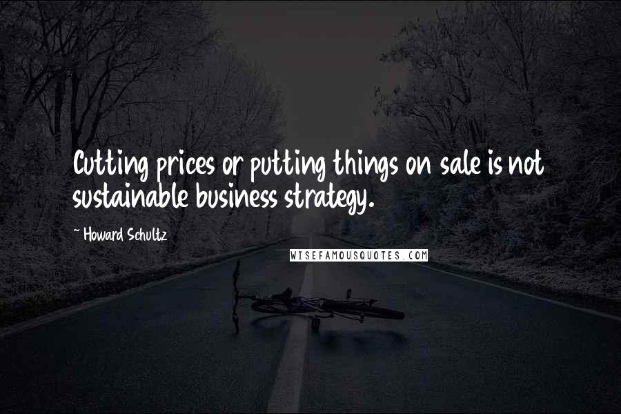 Howard Schultz Quotes: Cutting prices or putting things on sale is not sustainable business strategy.