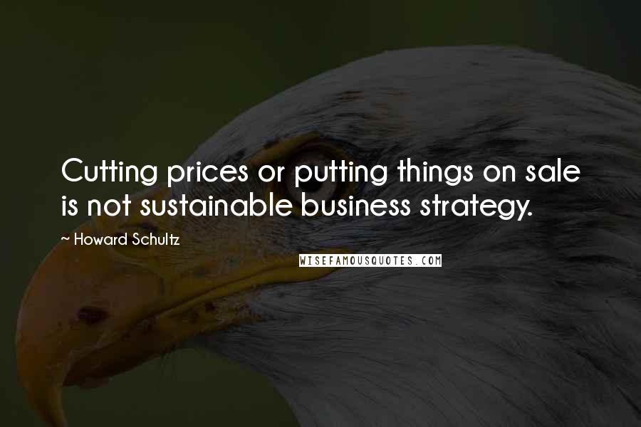 Howard Schultz Quotes: Cutting prices or putting things on sale is not sustainable business strategy.