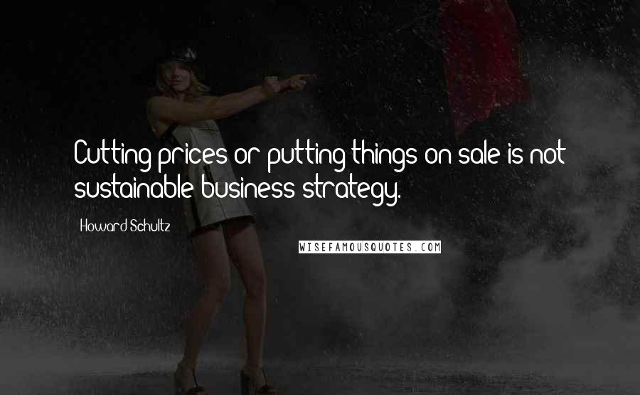 Howard Schultz Quotes: Cutting prices or putting things on sale is not sustainable business strategy.