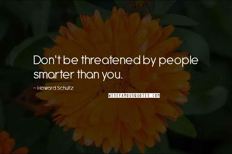 Howard Schultz Quotes: Don't be threatened by people smarter than you.