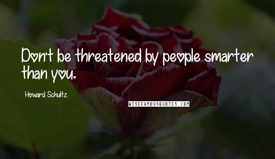 Howard Schultz Quotes: Don't be threatened by people smarter than you.