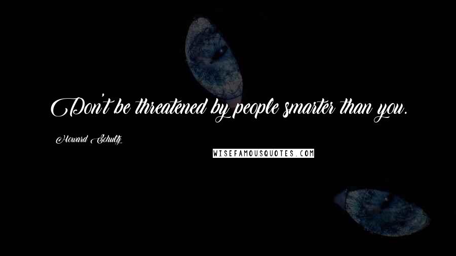 Howard Schultz Quotes: Don't be threatened by people smarter than you.