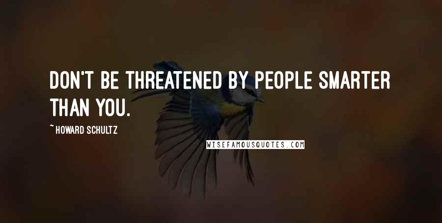 Howard Schultz Quotes: Don't be threatened by people smarter than you.