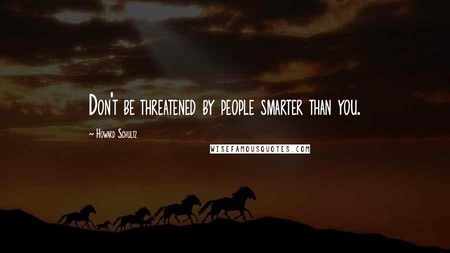 Howard Schultz Quotes: Don't be threatened by people smarter than you.