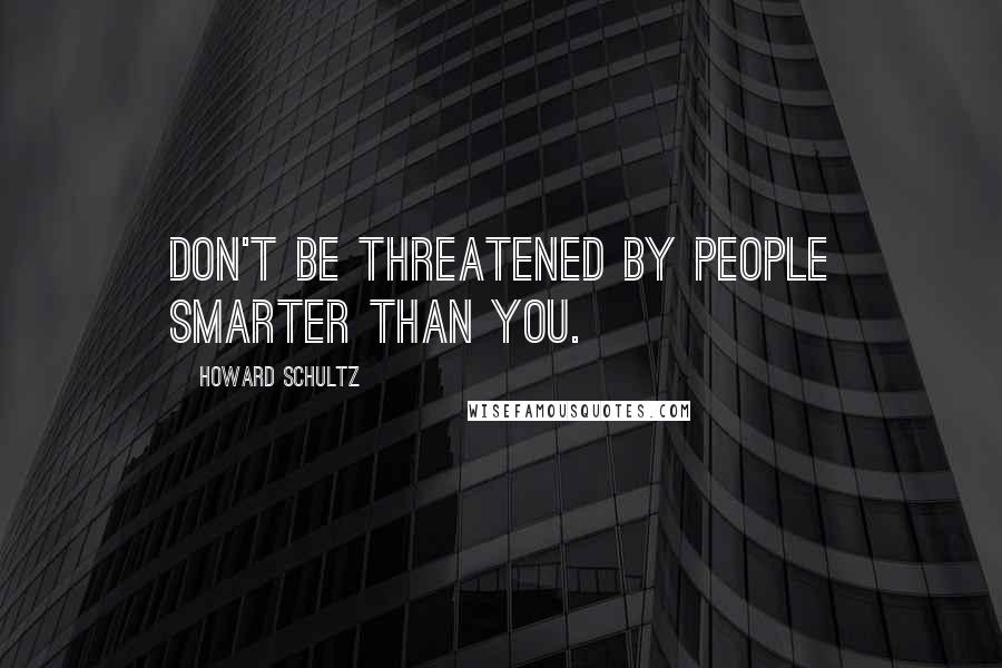 Howard Schultz Quotes: Don't be threatened by people smarter than you.