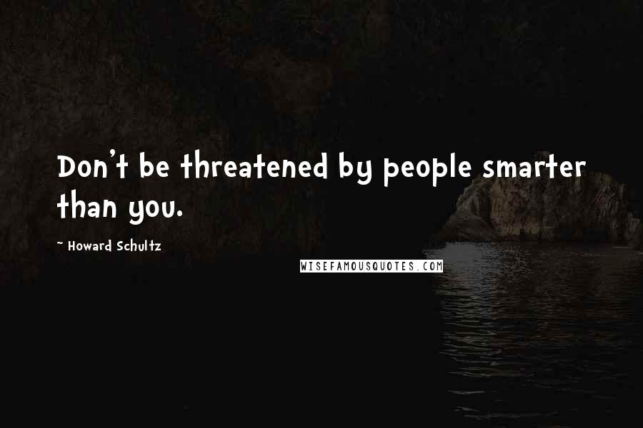 Howard Schultz Quotes: Don't be threatened by people smarter than you.