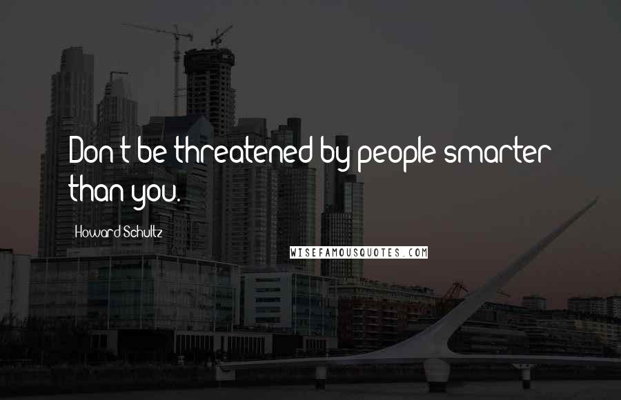 Howard Schultz Quotes: Don't be threatened by people smarter than you.