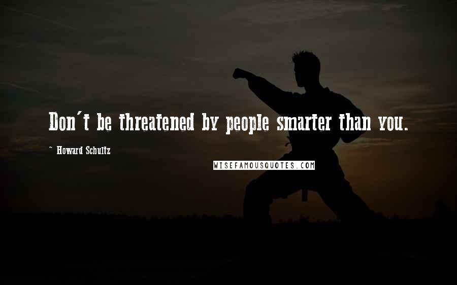 Howard Schultz Quotes: Don't be threatened by people smarter than you.