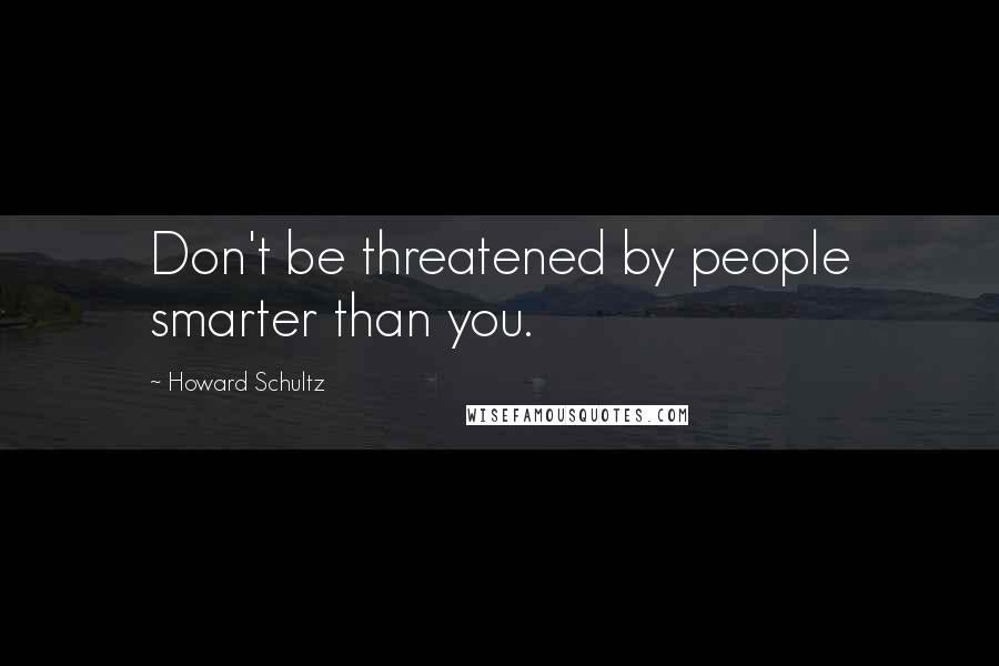 Howard Schultz Quotes: Don't be threatened by people smarter than you.