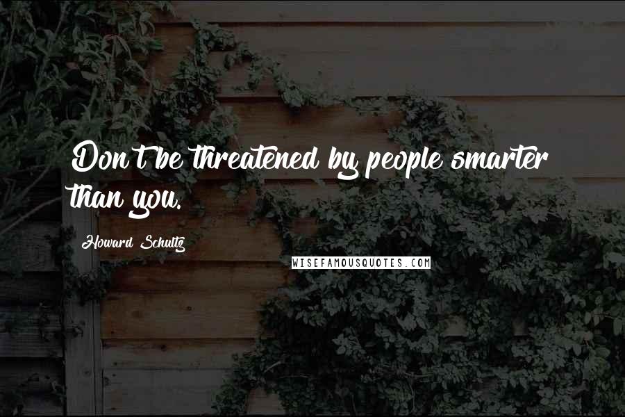 Howard Schultz Quotes: Don't be threatened by people smarter than you.