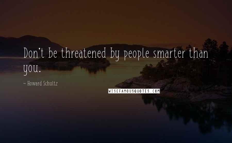 Howard Schultz Quotes: Don't be threatened by people smarter than you.
