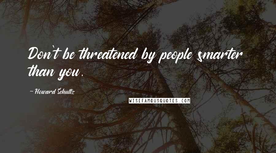 Howard Schultz Quotes: Don't be threatened by people smarter than you.