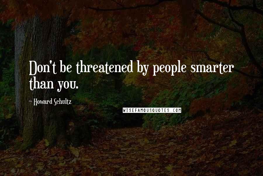 Howard Schultz Quotes: Don't be threatened by people smarter than you.