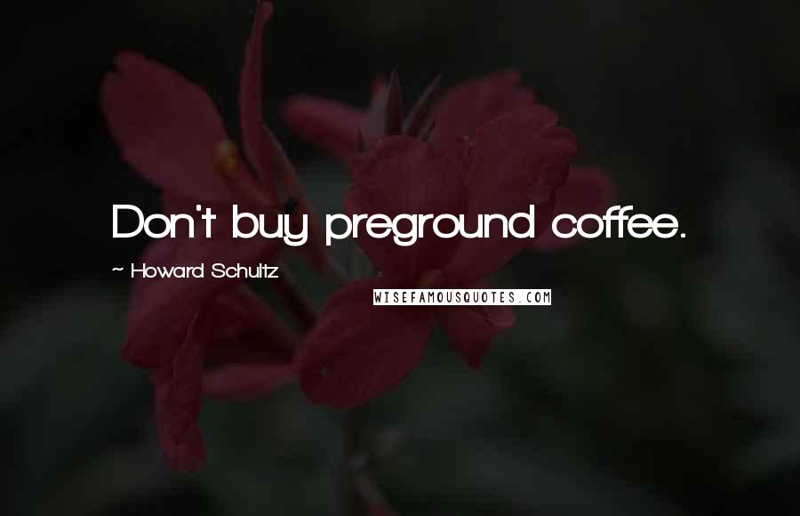 Howard Schultz Quotes: Don't buy preground coffee.