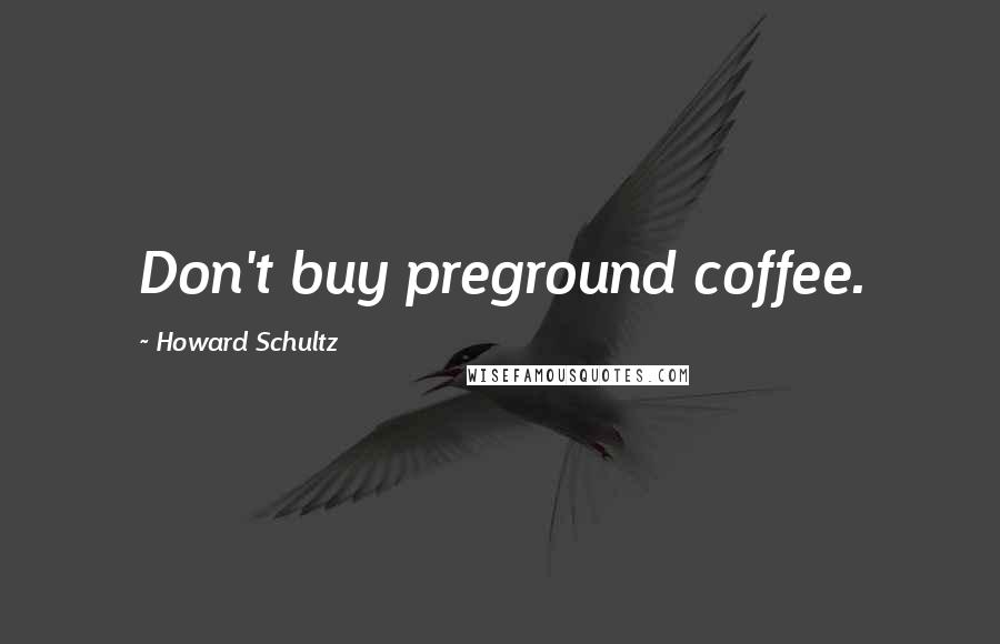 Howard Schultz Quotes: Don't buy preground coffee.