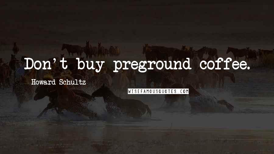 Howard Schultz Quotes: Don't buy preground coffee.