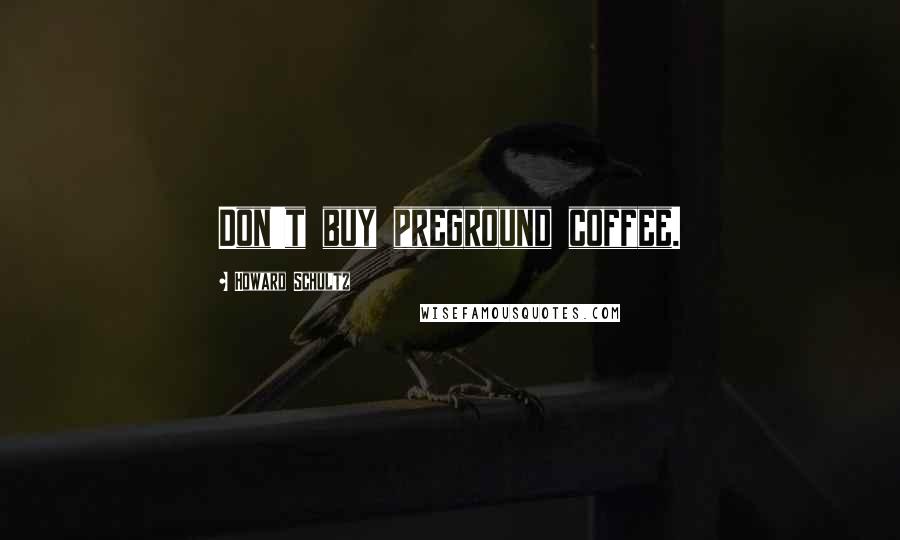 Howard Schultz Quotes: Don't buy preground coffee.