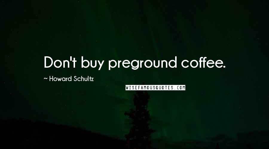 Howard Schultz Quotes: Don't buy preground coffee.