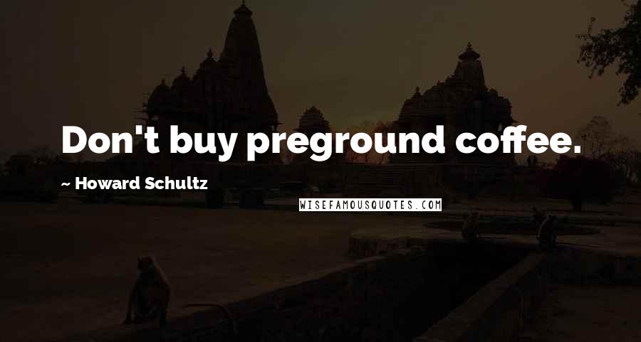 Howard Schultz Quotes: Don't buy preground coffee.