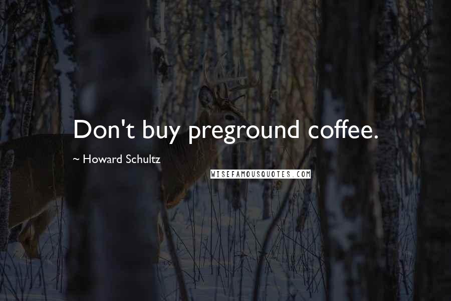 Howard Schultz Quotes: Don't buy preground coffee.