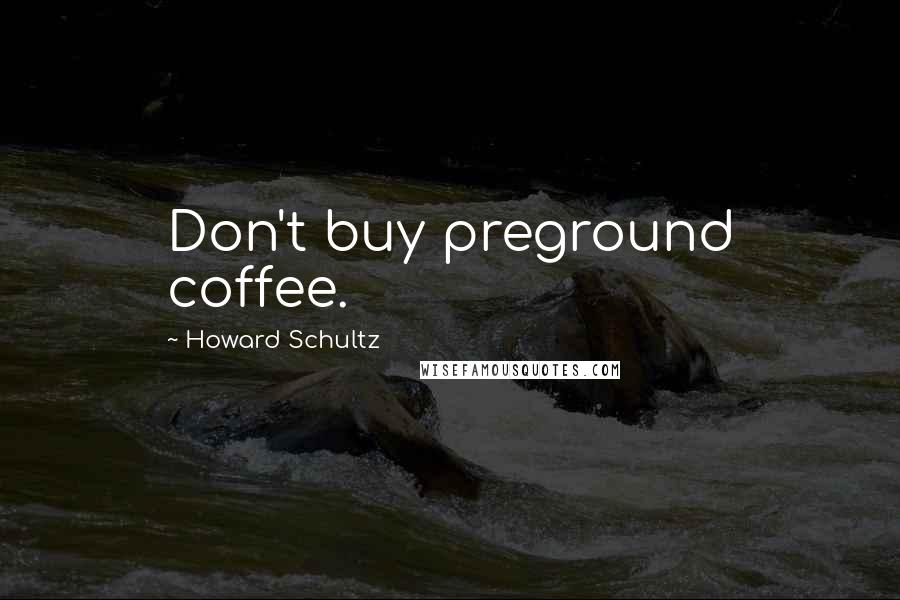 Howard Schultz Quotes: Don't buy preground coffee.