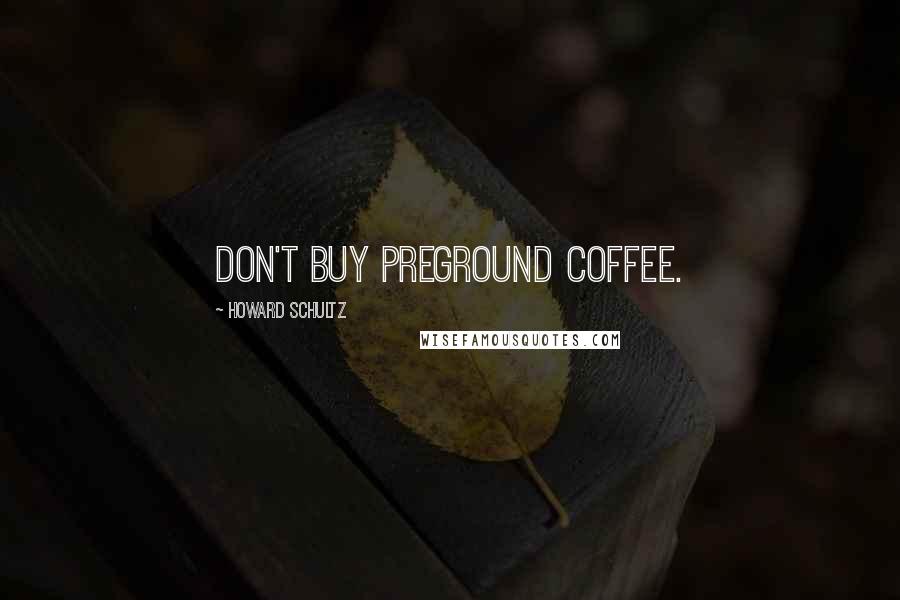 Howard Schultz Quotes: Don't buy preground coffee.