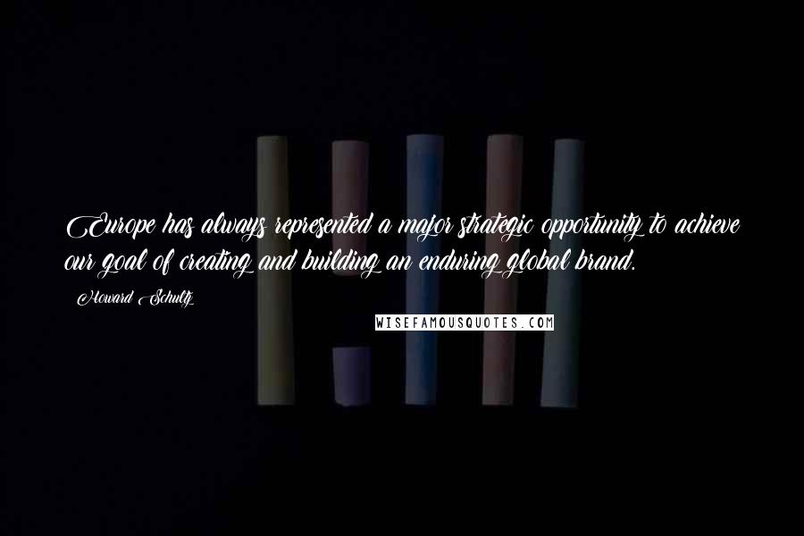 Howard Schultz Quotes: Europe has always represented a major strategic opportunity to achieve our goal of creating and building an enduring global brand.