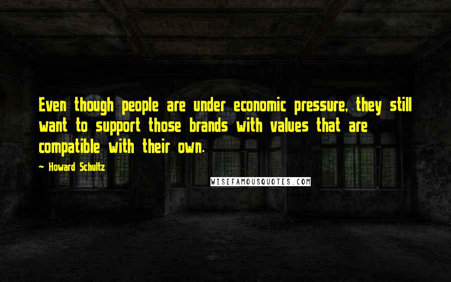 Howard Schultz Quotes: Even though people are under economic pressure, they still want to support those brands with values that are compatible with their own.