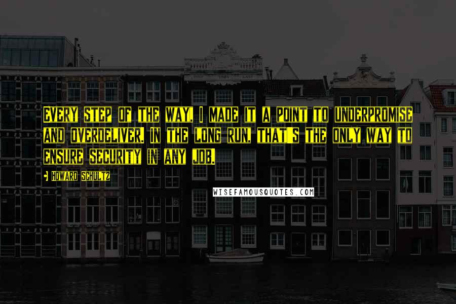 Howard Schultz Quotes: Every step of the way, I made it a point to underpromise and overdeliver. In the long run, that's the only way to ensure security in any job.