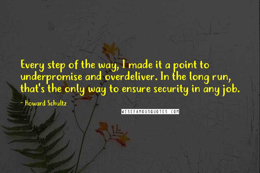 Howard Schultz Quotes: Every step of the way, I made it a point to underpromise and overdeliver. In the long run, that's the only way to ensure security in any job.