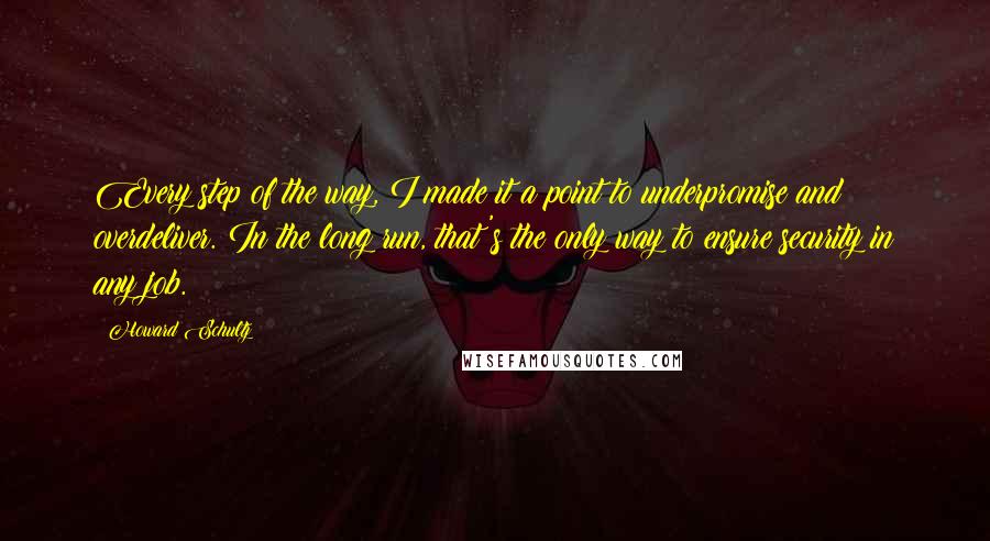 Howard Schultz Quotes: Every step of the way, I made it a point to underpromise and overdeliver. In the long run, that's the only way to ensure security in any job.